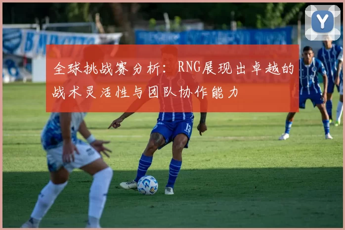全球挑战赛分析：RNG展现出卓越的战术灵活性与团队协作能力