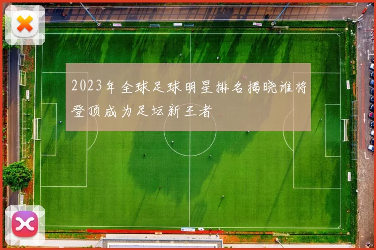 2023年全球足球明星排名揭晓谁将登顶成为足坛新王者