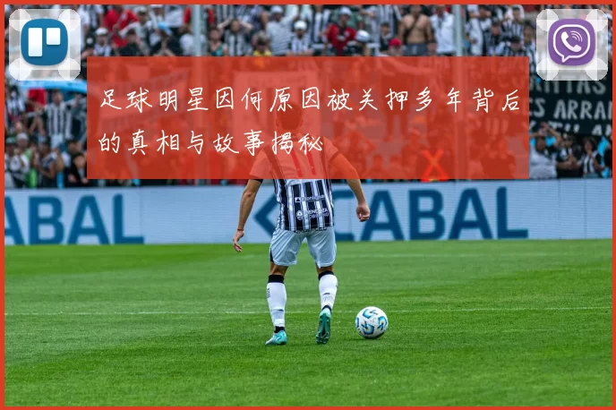 足球明星因何原因被关押多年背后的真相与故事揭秘