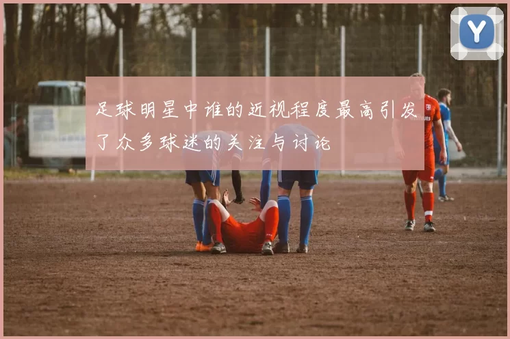 足球明星中谁的近视程度最高引发了众多球迷的关注与讨论