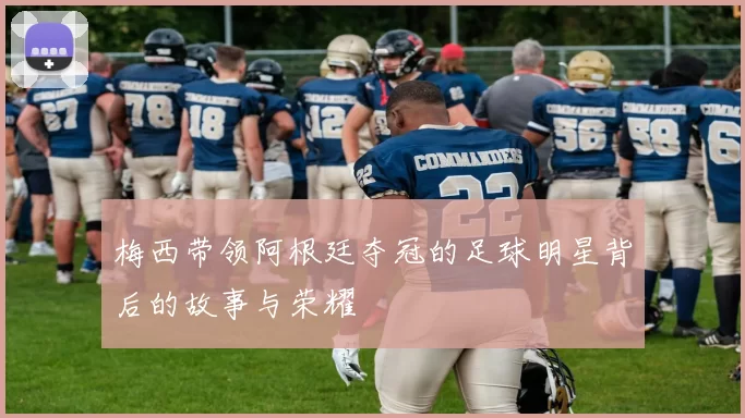 梅西带领阿根廷夺冠的足球明星背后的故事与荣耀