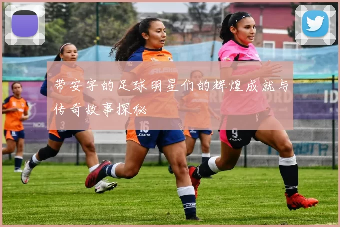 带安字的足球明星们的辉煌成就与传奇故事探秘