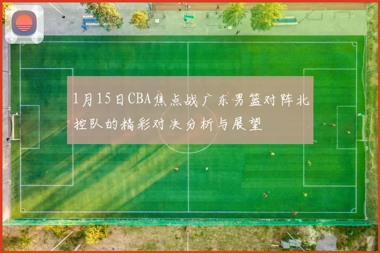 1月15日CBA焦点战广东男篮对阵北控队的精彩对决分析与展望