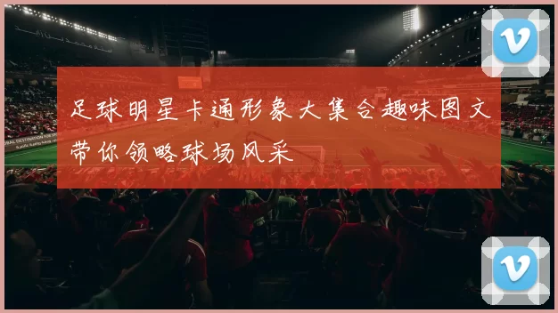 足球明星卡通形象大集合趣味图文带你领略球场风采