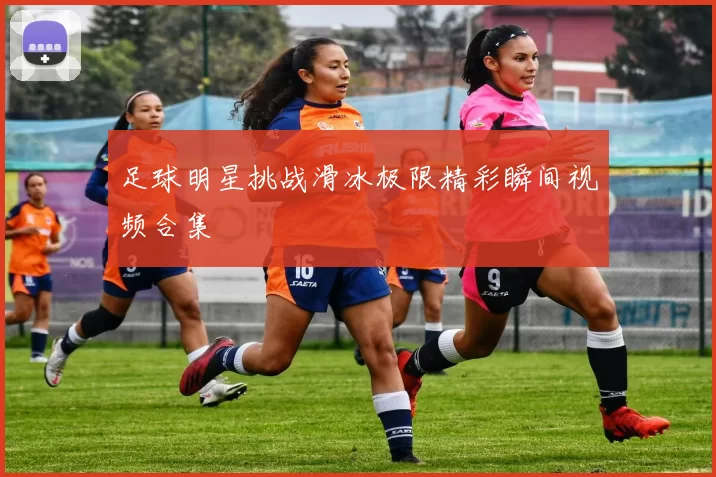 足球明星挑战滑冰极限精彩瞬间视频合集