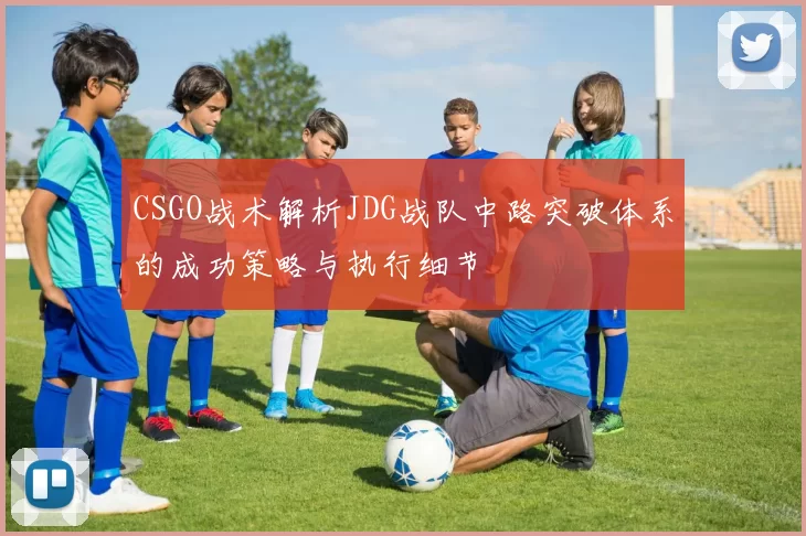 CSGO战术解析JDG战队中路突破体系的成功策略与执行细节