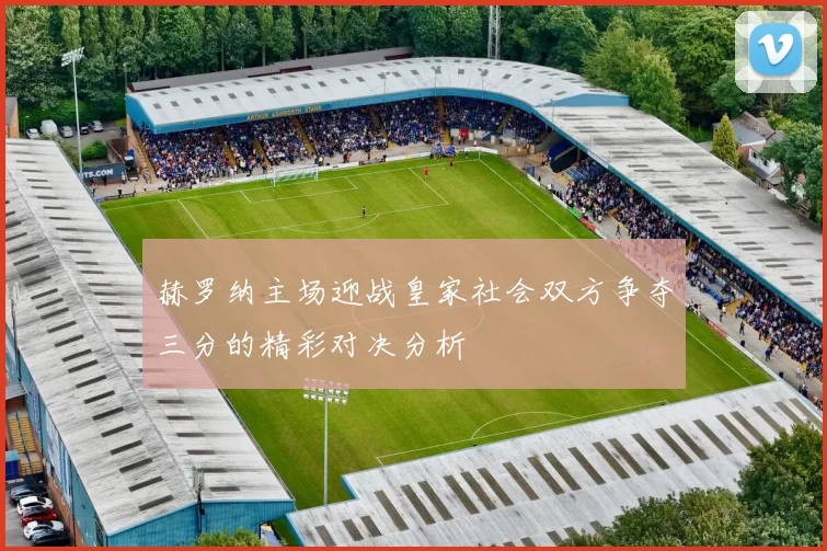 赫罗纳主场迎战皇家社会双方争夺三分的精彩对决分析