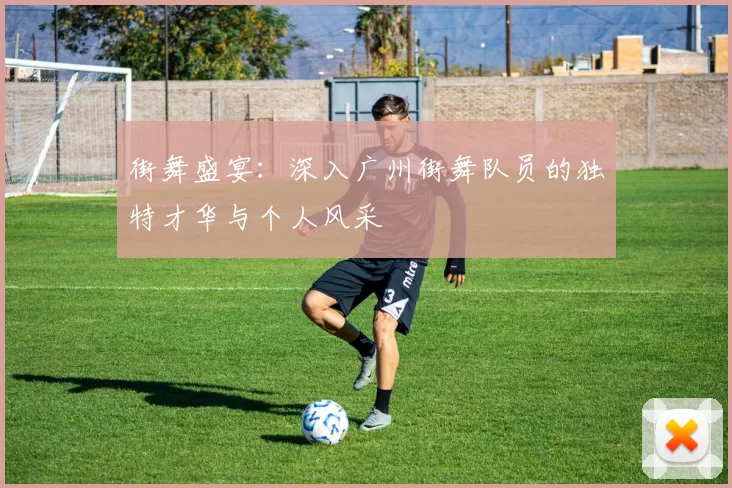 街舞盛宴：深入广州街舞队员的独特才华与个人风采