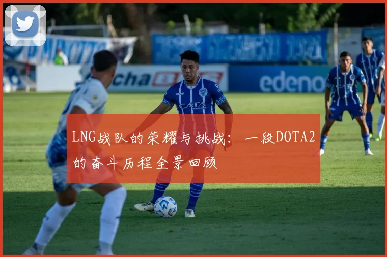 LNG战队的荣耀与挑战：一段DOTA2的奋斗历程全景回顾