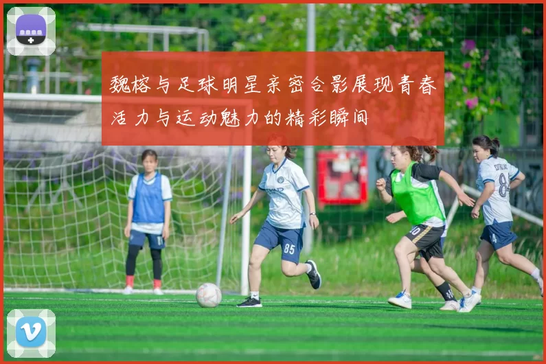 魏榕与足球明星亲密合影展现青春活力与运动魅力的精彩瞬间