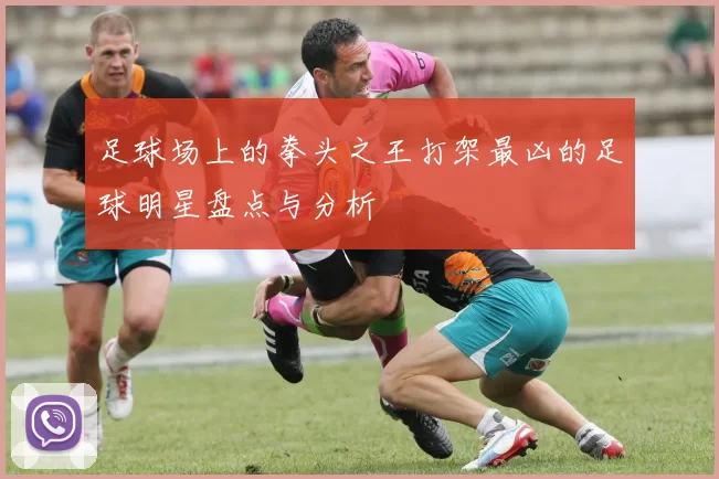 足球场上的拳头之王打架最凶的足球明星盘点与分析