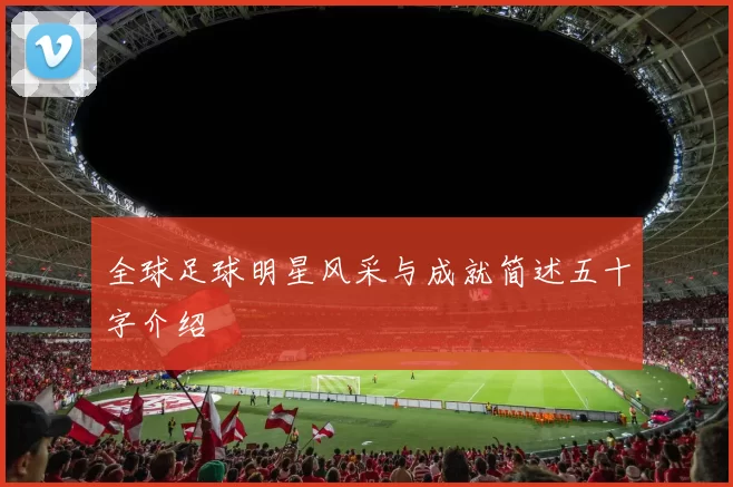 全球足球明星风采与成就简述五十字介绍