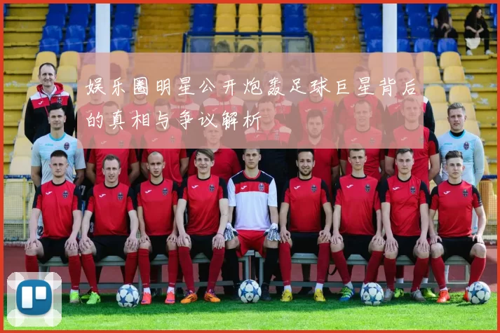 娱乐圈明星公开炮轰足球巨星背后的真相与争议解析