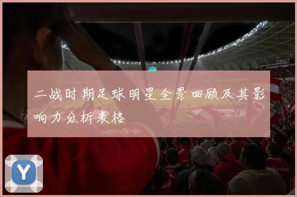 二战时期足球明星全景回顾及其影响力分析表格