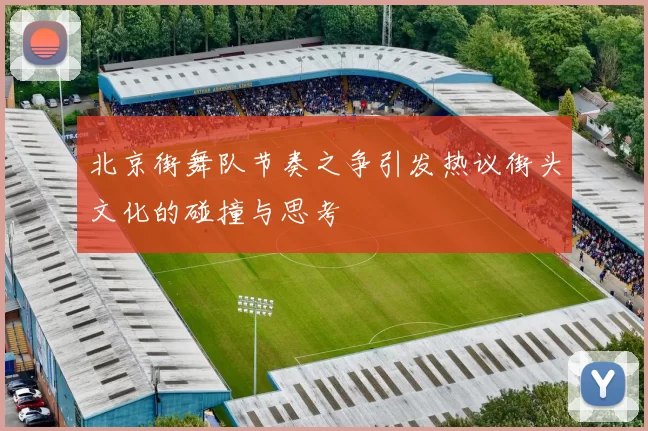 北京街舞队节奏之争引发热议街头文化的碰撞与思考