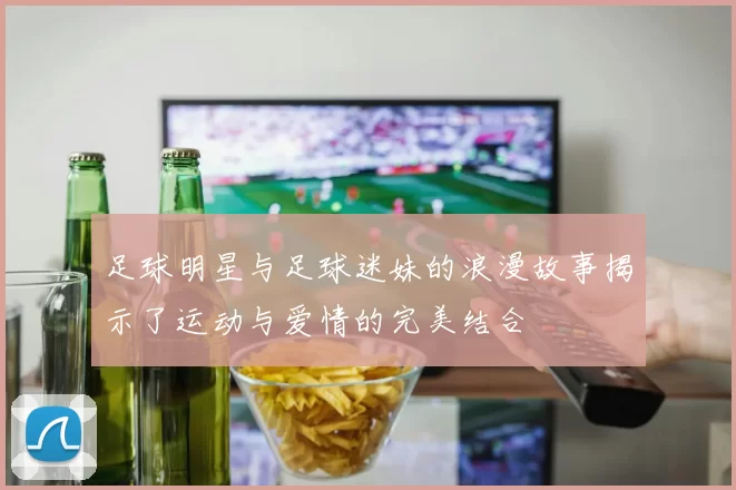 足球明星与足球迷妹的浪漫故事揭示了运动与爱情的完美结合