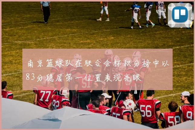南京篮球队在联合会杯积分榜中以83分稳居第一位置表现亮眼