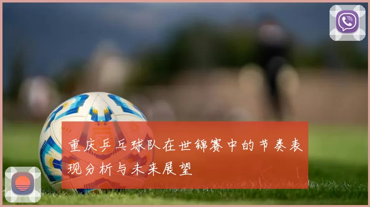 重庆乒乓球队在世锦赛中的节奏表现分析与未来展望