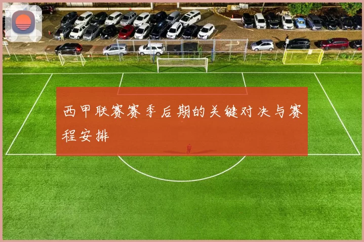 西甲联赛赛季后期的关键对决与赛程安排