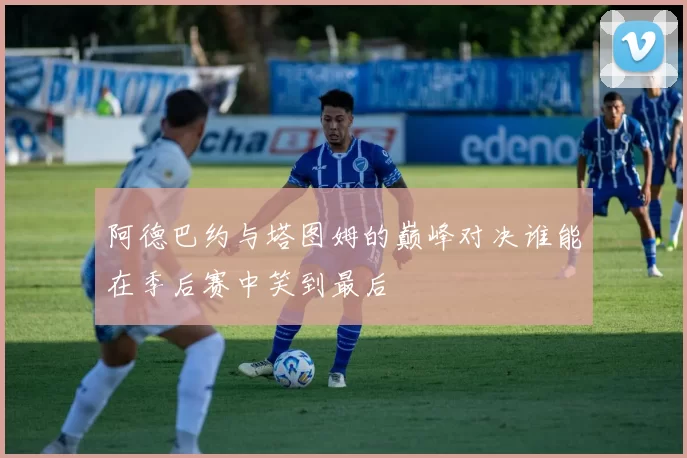 阿德巴约与塔图姆的巅峰对决谁能在季后赛中笑到最后