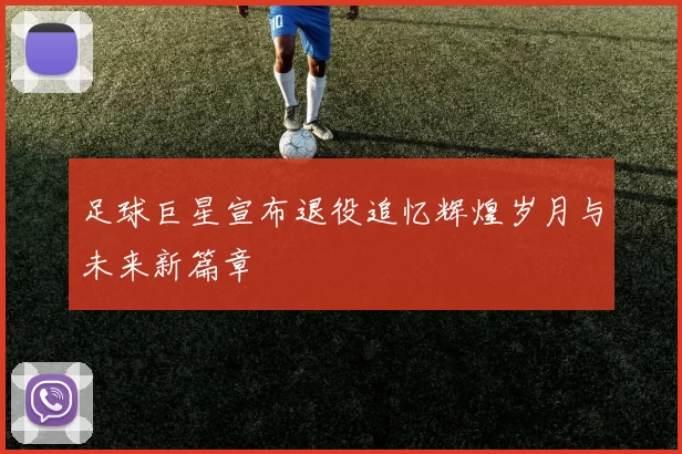 足球巨星宣布退役追忆辉煌岁月与未来新篇章