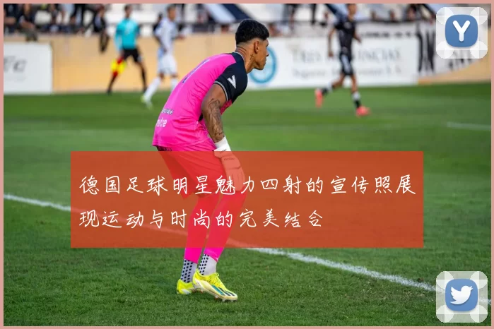 德国足球明星魅力四射的宣传照展现运动与时尚的完美结合