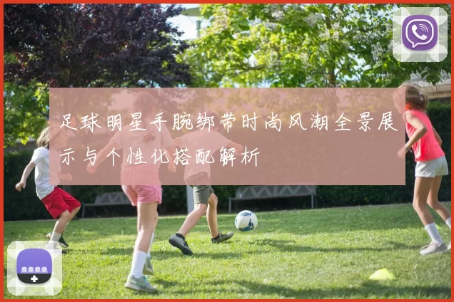 足球明星手腕绑带时尚风潮全景展示与个性化搭配解析
