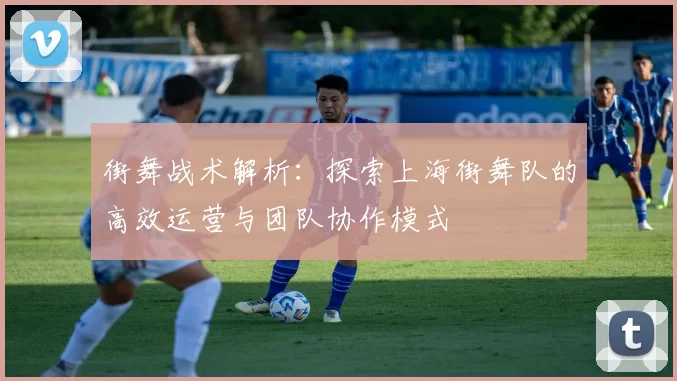 街舞战术解析：探索上海街舞队的高效运营与团队协作模式