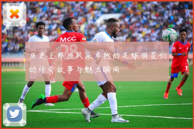 历史上那些风采卓然的足球明星们的传奇故事与魅力瞬间