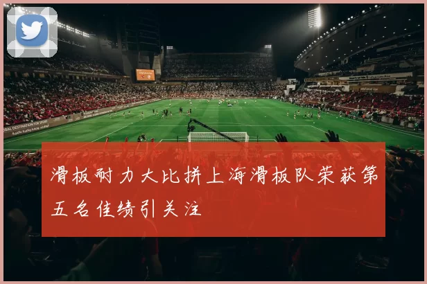 滑板耐力大比拼上海滑板队荣获第五名佳绩引关注