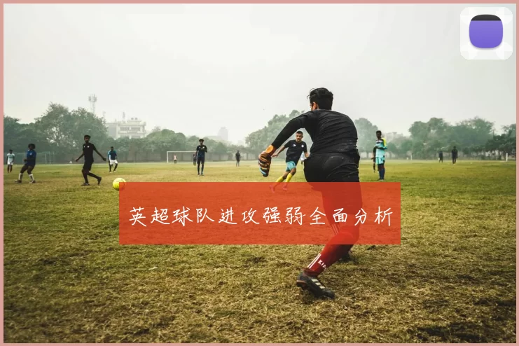 英超球队进攻强弱全面分析