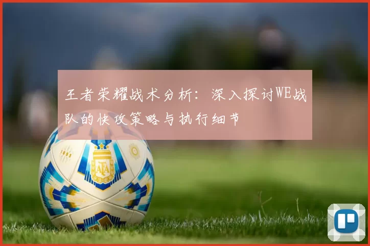 王者荣耀战术分析：深入探讨WE战队的快攻策略与执行细节