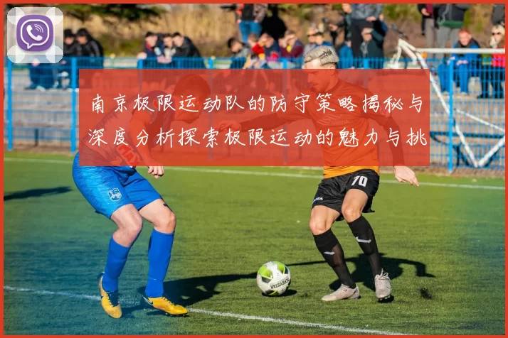 南京极限运动队的防守策略揭秘与深度分析探索极限运动的魅力与挑战