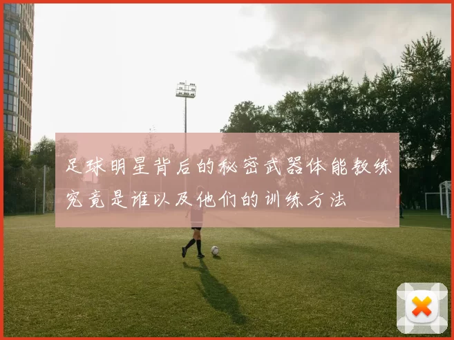 足球明星背后的秘密武器体能教练究竟是谁以及他们的训练方法