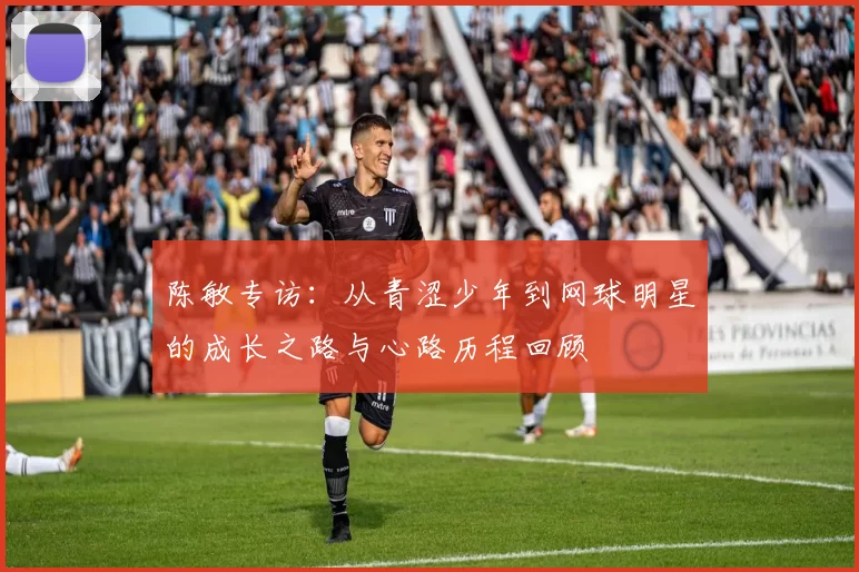 陈敏专访：从青涩少年到网球明星的成长之路与心路历程回顾