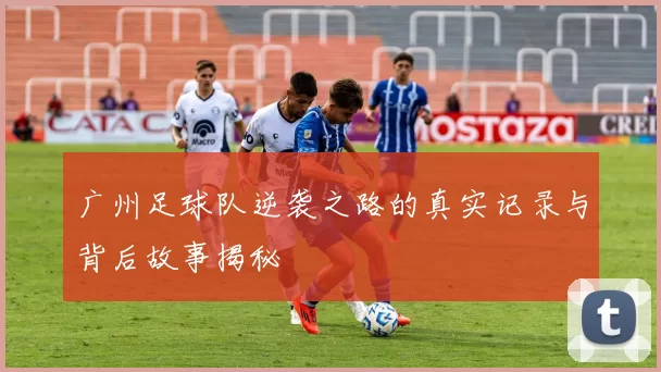 广州足球队逆袭之路的真实记录与背后故事揭秘