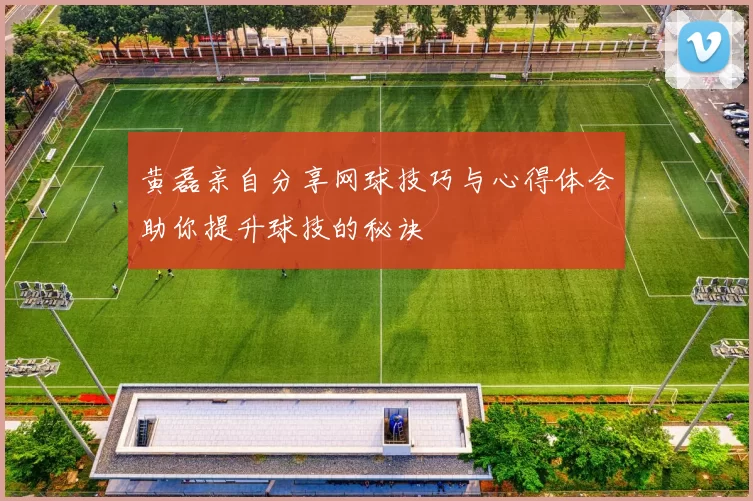 黄磊亲自分享网球技巧与心得体会助你提升球技的秘诀