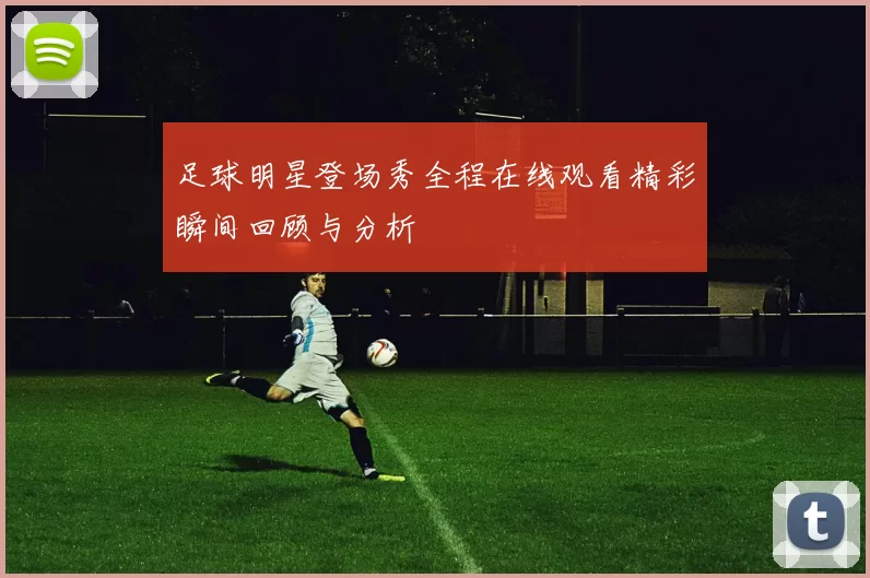 足球明星登场秀全程在线观看精彩瞬间回顾与分析
