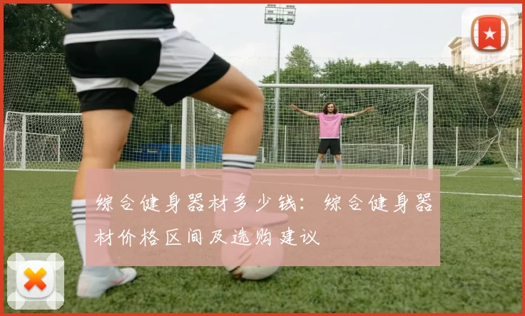 综合健身器材多少钱：综合健身器材价格区间及选购建议