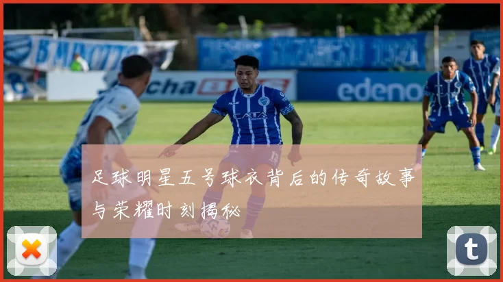 足球明星五号球衣背后的传奇故事与荣耀时刻揭秘