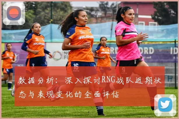 数据分析：深入探讨RNG战队近期状态与表现变化的全面评估