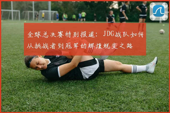 全球总决赛特别报道：JDG战队如何从挑战者到冠军的辉煌蜕变之路