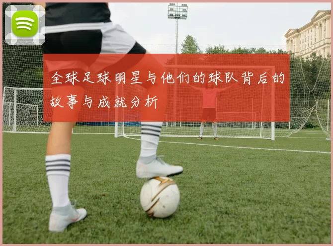 全球足球明星与他们的球队背后的故事与成就分析