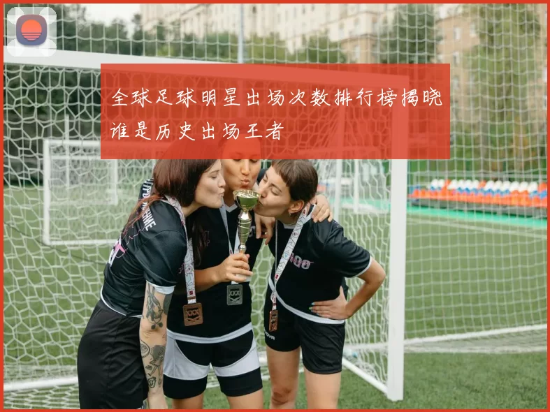 全球足球明星出场次数排行榜揭晓谁是历史出场王者