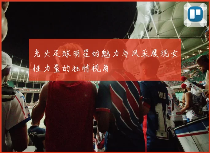 光头足球明星的魅力与风采展现女性力量的独特视角