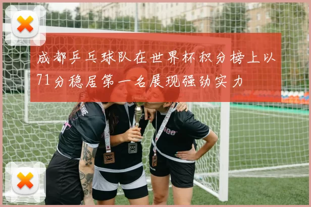 成都乒乓球队在世界杯积分榜上以71分稳居第一名展现强劲实力