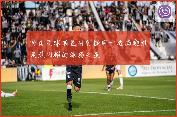 河南足球明星排行榜前十名揭晓谁是最闪耀的球场之星