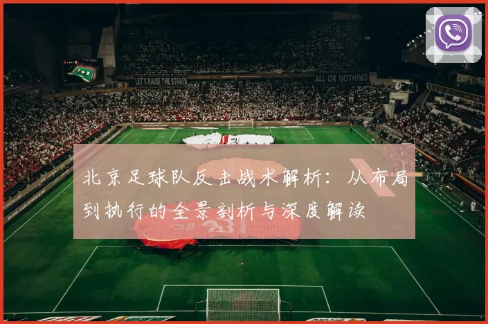 北京足球队反击战术解析：从布局到执行的全景剖析与深度解读