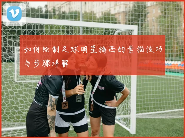 如何绘制足球明星梅西的素描技巧与步骤详解