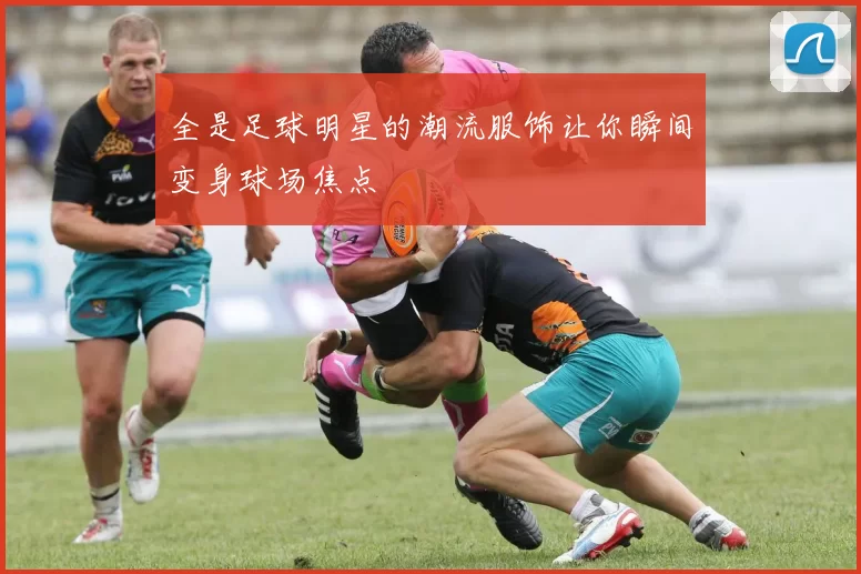全是足球明星的潮流服饰让你瞬间变身球场焦点